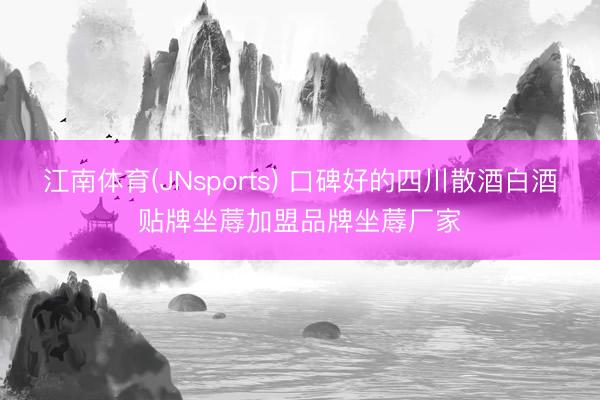 江南体育(JNsports) 口碑好的四川散酒白酒贴牌坐蓐加盟品牌坐蓐厂家
