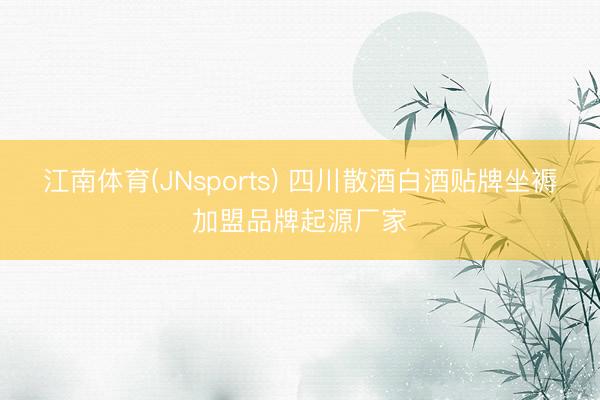 江南体育(JNsports) 四川散酒白酒贴牌坐褥加盟品牌起源厂家