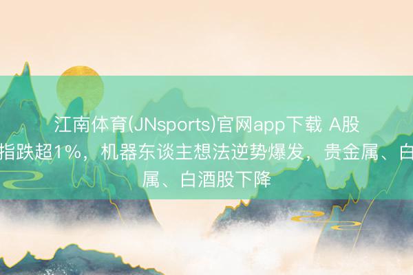 江南体育(JNsports)官网app下载 A股收评：沪指跌超1%，机器东谈主想法逆势爆发，贵金属、白酒股下降