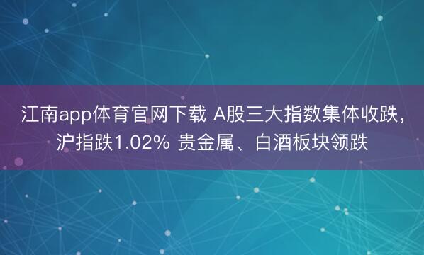 江南app体育官网下载 A股三大指数集体收跌，沪指跌1.02% 贵金属、白酒板块领跌