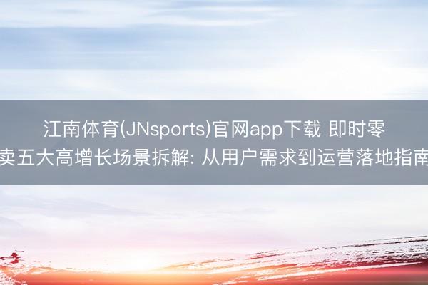 江南体育(JNsports)官网app下载 即时零卖五大高增长场景拆解: 从用户需求到运营落地指南