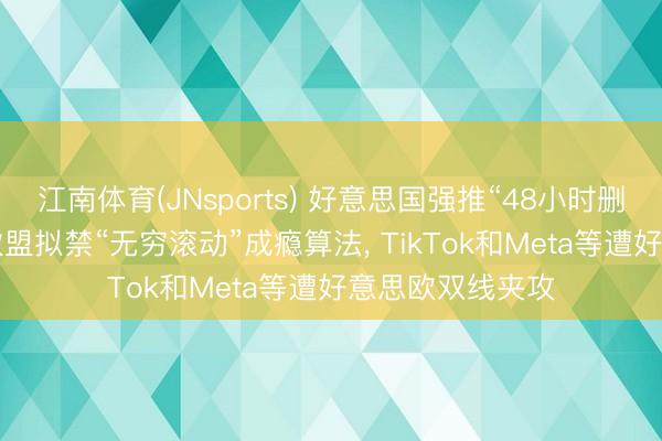 江南体育(JNsports) 好意思国强推“48小时删除高明影像”， 欧盟拟禁“无穷滚动”成瘾算法， TikTok和Meta等遭好意思欧双线夹攻