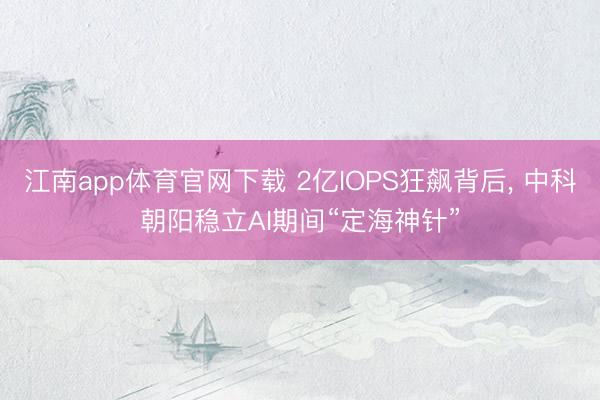 江南app体育官网下载 2亿IOPS狂飙背后， 中科朝阳稳立AI期间“定海神针”