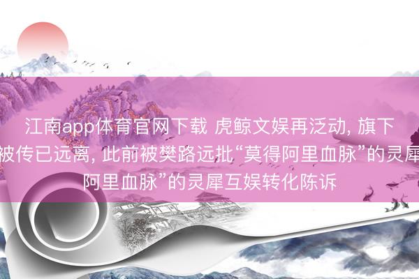 江南app体育官网下载 虎鲸文娱再泛动， 旗下妙鸭相机团队被传已远离， 此前被樊路远批“莫得阿里血脉”的灵犀互娱转化陈诉