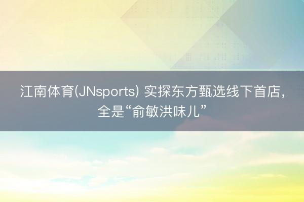 江南体育(JNsports) 实探东方甄选线下首店，全是“俞敏洪味儿”