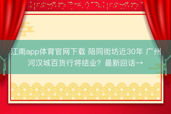 江南app体育官网下载 陪同街坊近30年 广州河汉城百货行将结业？最新回话→