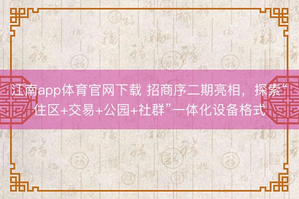 江南app体育官网下载 招商序二期亮相，探索“住区+交易+公园+社群”一体化设备格式
