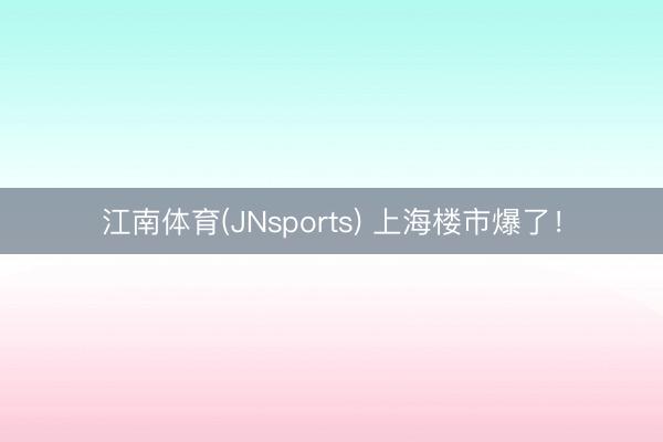 江南体育(JNsports) 上海楼市爆了!