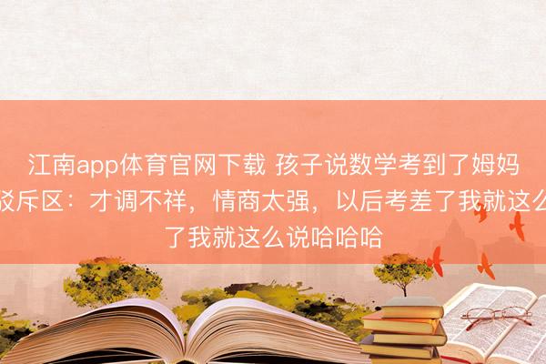 江南app体育官网下载 孩子说数学考到了姆妈的年岁，驳斥区：才调不祥，情商太强，以后考差了我就这么说哈哈哈