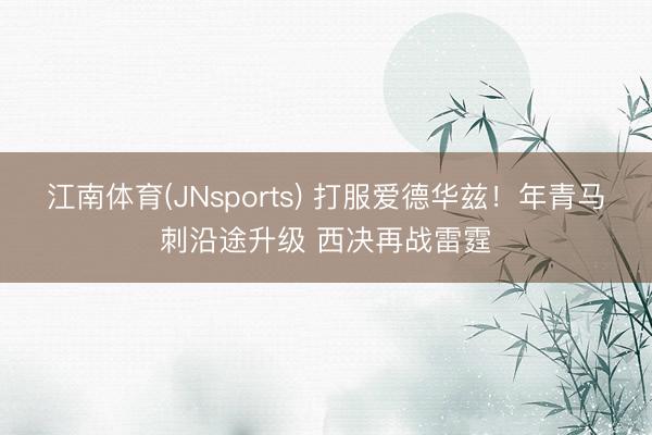 江南体育(JNsports) 打服爱德华兹！年青马刺沿途升级 西决再战雷霆