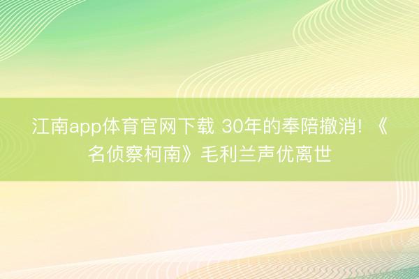 江南app体育官网下载 30年的奉陪撤消! 《名侦察柯南》毛利兰声优离世