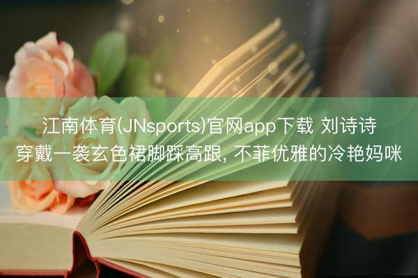 江南体育(JNsports)官网app下载 刘诗诗穿戴一袭玄色裙脚踩高跟，<a href=