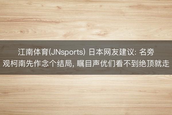 江南体育(JNsports) 日本网友建议: 名旁观柯南先作念个结局, 瞩目声优们看不到绝顶就走