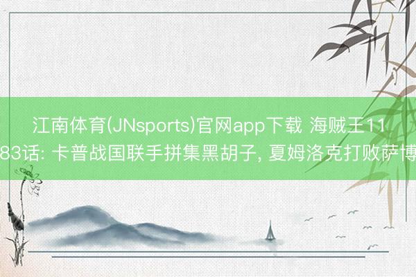 江南体育(JNsports)官网app下载 海贼王1183话: 卡普战国联手拼集黑胡子， 夏姆洛克打败萨博