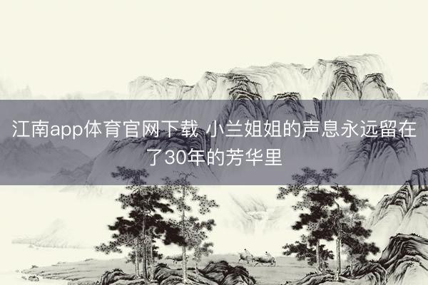 江南app体育官网下载 小兰姐姐的声息永远留在了30年的芳华里