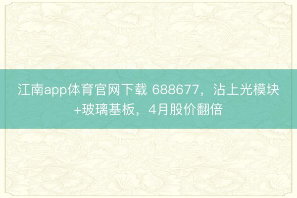 江南app体育官网下载 688677，沾上光模块+玻璃基板，4月股价翻倍