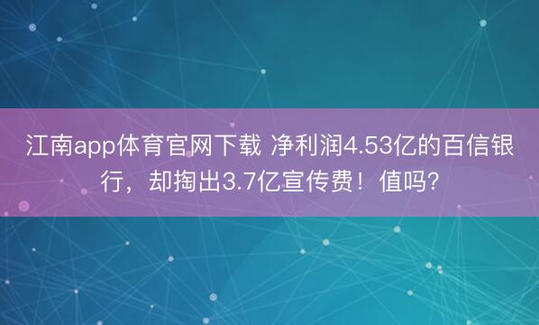 江南app体育官网下载 净利润4.53亿的百信银行，却掏出3.7亿宣传费！值吗？