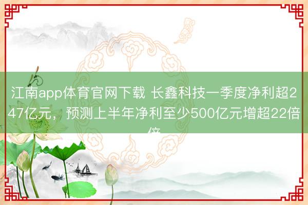江南app体育官网下载 长鑫科技一季度净利超247亿元，预测上半年净利至少500亿元增超22倍