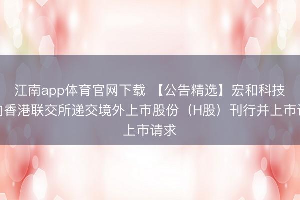 江南app体育官网下载 【公告精选】宏和科技:向香港联交所递交境外上市股份(H股)刊行并上市请求