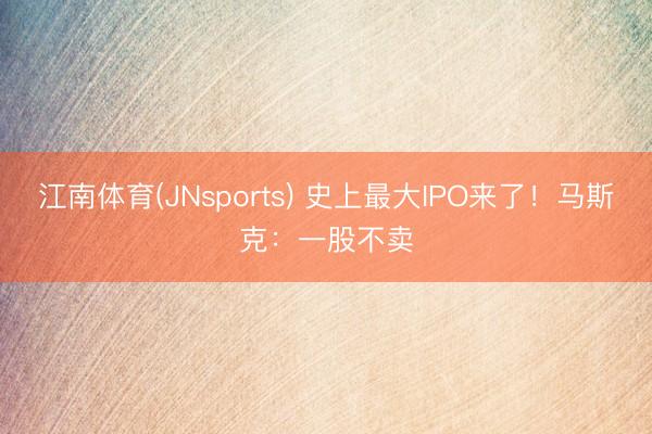 江南体育(JNsports) 史上最大IPO来了！马斯克：一股不卖
