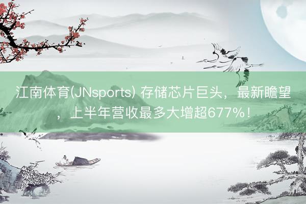江南体育(JNsports) 存储芯片巨头，最新瞻望，上半年营收最多大增超677%！