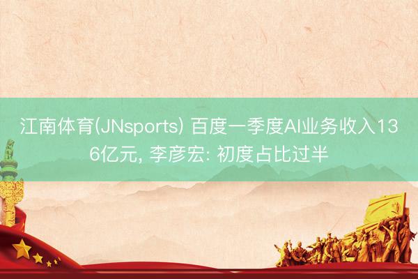 江南体育(JNsports) 百度一季度AI业务收入136亿元, 李彦宏: 初度占比过半