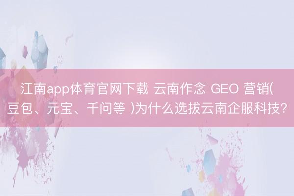 江南app体育官网下载 云南作念 GEO 营销(豆包、元宝、千问等 )为什么选拔云南企服科技?
