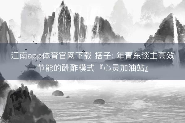 江南app体育官网下载 搭子: 年青东谈主高效节能的酬酢模式『心灵加油站』