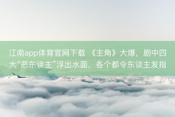 江南app体育官网下载 《主角》大爆，剧中四大“恶东谈主”浮出水面，各个都令东谈主发指