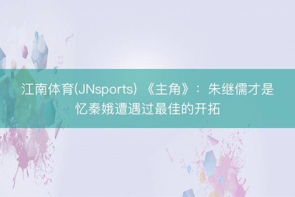 江南体育(JNsports) 《主角》：朱继儒才是忆秦娥遭遇过最佳的开拓