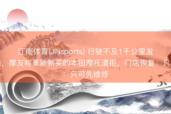 江南体育(JNsports) 行驶不及1千公里发动机漏油，摩友称革新新买的本田摩托遭拒，门店恢复：只可先维修