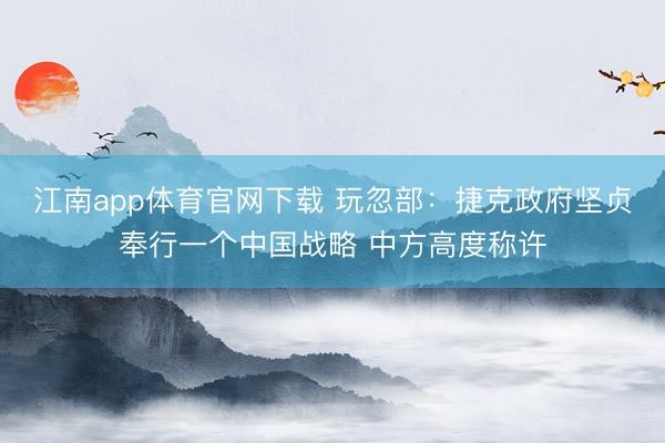 江南app体育官网下载 玩忽部：捷克政府坚贞奉行一个中国战略 中方高度称许
