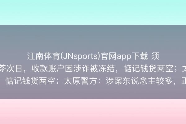 江南体育(JNsports)官网app下载 须眉称卖出30万元中药材猪苓次日，收款账户因涉诈被冻结，惦记钱货两空；太原警方：涉案东说念主较多，正在侦办