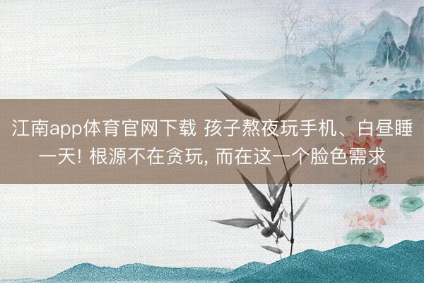 江南app体育官网下载 孩子熬夜玩手机、白昼睡一天! 根源不在贪玩， 而在这一个脸色需求