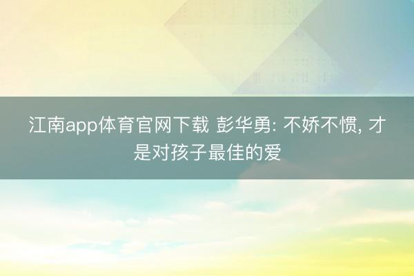 江南app体育官网下载 彭华勇: 不娇不惯， 才是对孩子最佳的爱