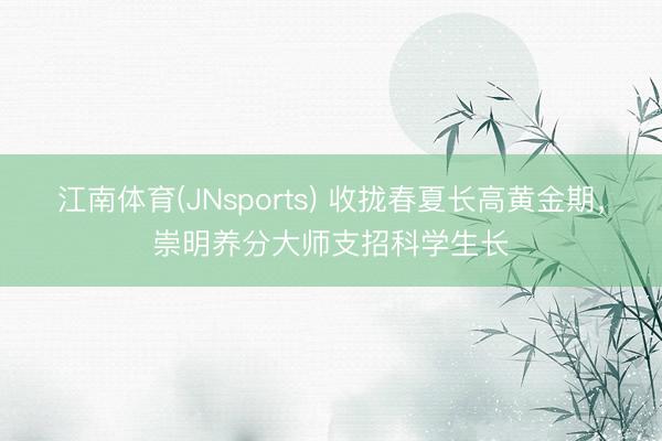 江南体育(JNsports) 收拢春夏长高黄金期，崇明养分大师支招科学生长