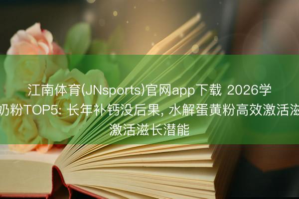 江南体育(JNsports)官网app下载 2026学龄长高奶粉TOP5: 长年补钙没后果， 水解蛋黄粉高效激活滋长潜能