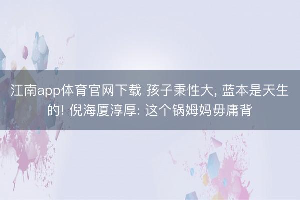 江南app体育官网下载 孩子秉性大， 蓝本是天生的! 倪海厦淳厚: 这个锅姆妈毋庸背