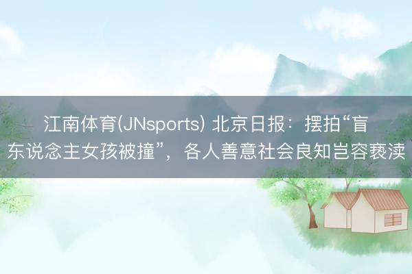 江南体育(JNsports) 北京日报：摆拍“盲东说念主女孩被撞”，各人善意社会良知岂容亵渎