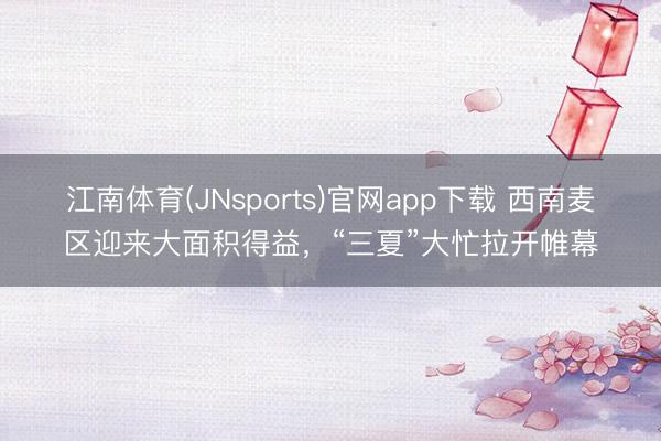 江南体育(JNsports)官网app下载 西南麦区迎来大面积得益，“三夏”大忙拉开帷幕