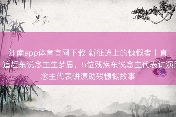 江南app体育官网下载 新征途上的慷慨者丨直面逶迤挑战，追赶东说念主生梦思，5位残疾东说念主代表讲演助残慷慨故事