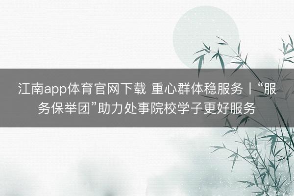 江南app体育官网下载 重心群体稳服务丨“服务保举团”助力处事院校学子更好服务