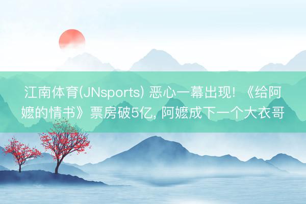 江南体育(JNsports) 恶心一幕出现! 《给阿嬷的情书》票房破5亿， 阿嬷成下一个大衣哥