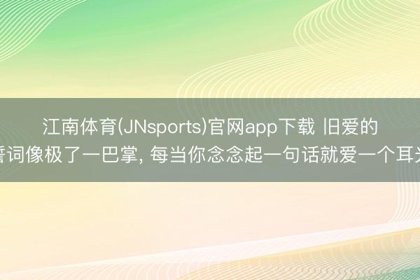 江南体育(JNsports)官网app下载 旧爱的誓词像极了一巴掌， 每当你念念起一句话就爱一个耳光