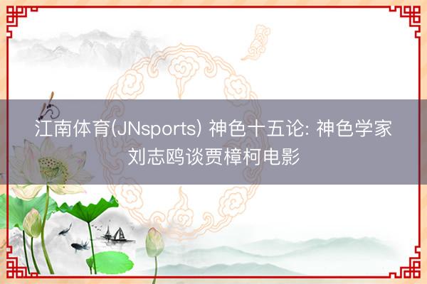 江南体育(JNsports) 神色十五论: 神色学家刘志鸥谈贾樟柯电影