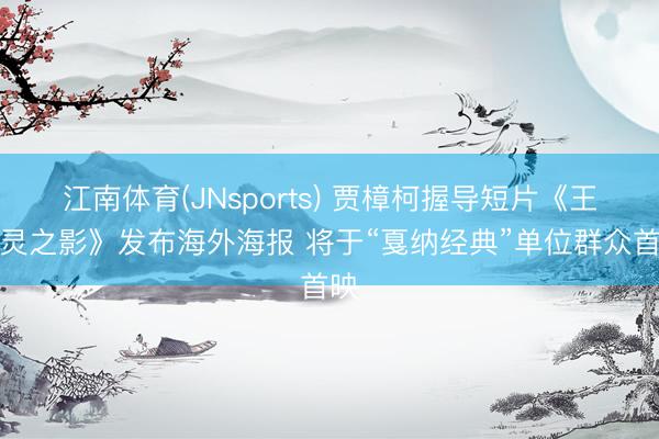 江南体育(JNsports) 贾樟柯握导短片《王人灵之影》发布海外海报 将于“戛纳经典”单位群众首映