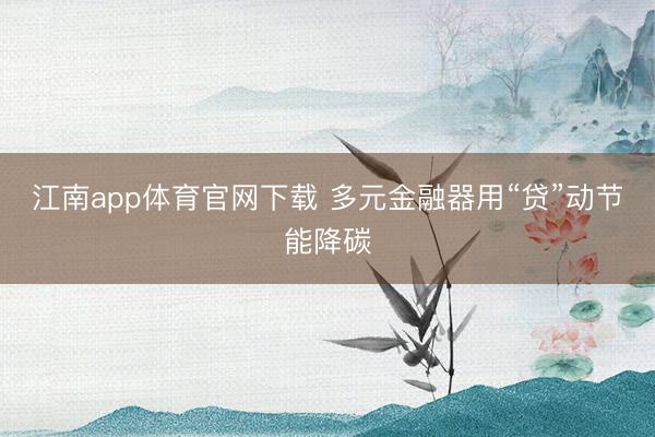 江南app体育官网下载 多元金融器用“贷”动节能降碳