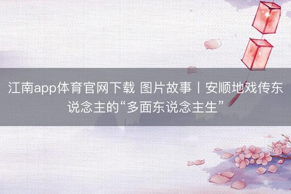 江南app体育官网下载 图片故事丨安顺地戏传东说念主的“多面东说念主生”