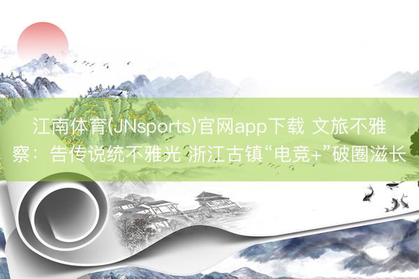 江南体育(JNsports)官网app下载 文旅不雅察：告传说统不雅光 浙江古镇“电竞+”破圈滋长