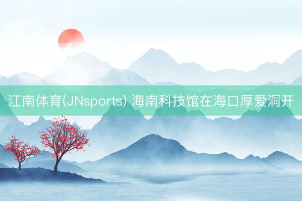 江南体育(JNsports) 海南科技馆在海口厚爱洞开